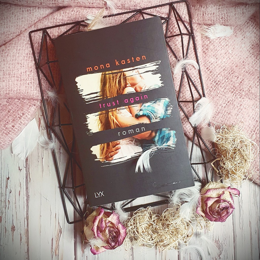 Titel: Trust Again

Autorin: Mona Kasten
Seiten: 458
Genre: New-Adult-Literatur, Zeitgenössische Romantik
Verlag: LYX
Format: Taschenbuch
Preis: 12,00€
